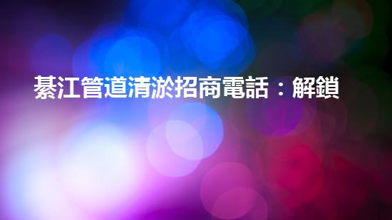 綦江管道清淤招商電話：解鎖水道疑團(tuán)，揭秘隱秘黑科技！